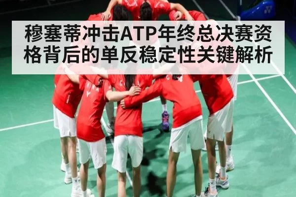 穆塞蒂冲击ATP年终总决赛资格背后的单反稳定性关键解析